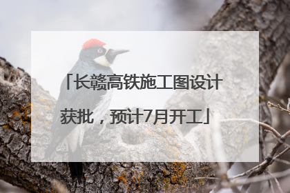 长赣高铁施工图设计获批，预计7月开工